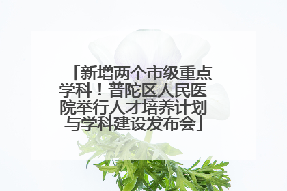 新增两个市级重点学科！普陀区人民医院举行人才培养计划与学科建设发布会