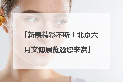 新展精彩不断！北京六月文博展览邀您来赏
