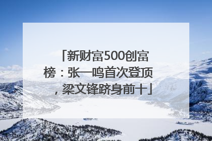 新财富500创富榜：张一鸣首次登顶，梁文锋跻身前十