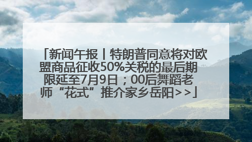 新闻午报丨特朗普同意将对欧盟商品征收50%关税的最后期限延至7月9日；00后舞蹈老师“花式”推介家乡岳阳>>