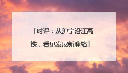 时评：从沪宁沿江高铁，看见发展新脉络