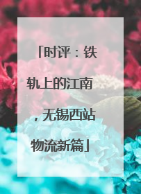 时评：铁轨上的江南，无锡西站物流新篇