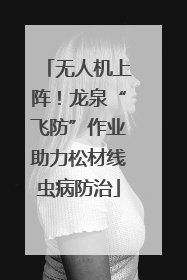 无人机上阵！龙泉“飞防”作业助力松材线虫病防治
