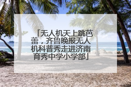 无人机天上跳芭蕾，齐鲁晚报无人机科普秀走进济南育秀中学小学部