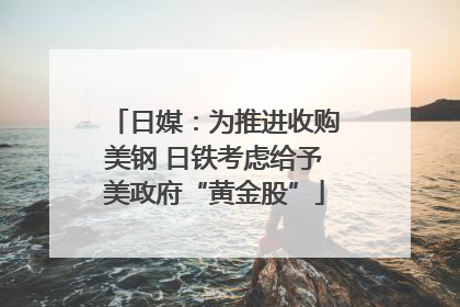 日媒：为推进收购美钢 日铁考虑给予美政府“黄金股”