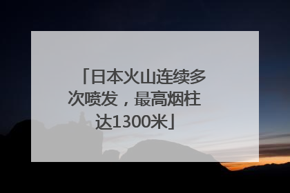 日本火山连续多次喷发，最高烟柱达1300米
