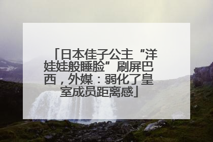 日本佳子公主“洋娃娃般睡脸”刷屏巴西，外媒：弱化了皇室成员距离感