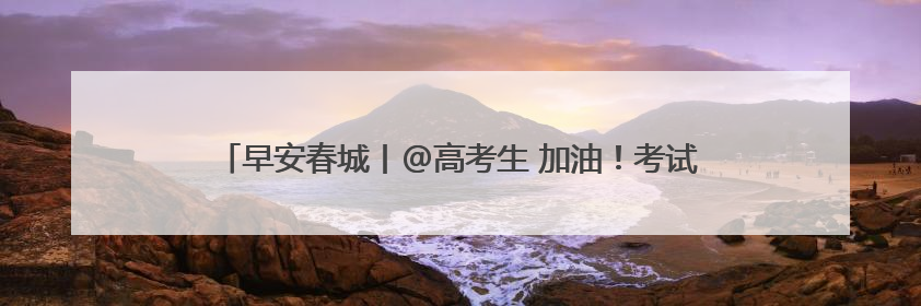 早安春城丨@高考生 加油！考试结束，云南景区请你免费游山玩水