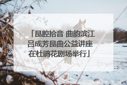 昆腔拾音 曲韵滨江 吕成芳昆曲公益讲座在杜鹃花剧场举行