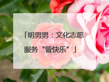 明男男：文化志愿服务“管快乐”