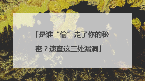 是谁“偷”走了你的秘密？速查这三处漏洞