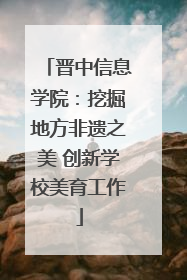 晋中信息学院：挖掘地方非遗之美 创新学校美育工作