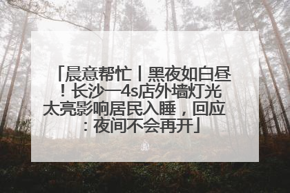 晨意帮忙丨黑夜如白昼！长沙一4s店外墙灯光太亮影响居民入睡，回应：夜间不会再开