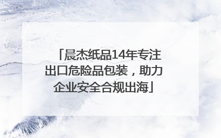 晨杰纸品14年专注出口危险品包装，助力企业安全合规出海
