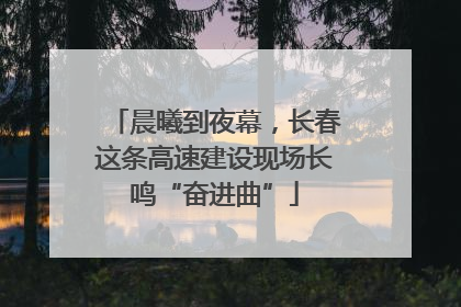 晨曦到夜幕，长春这条高速建设现场长鸣“奋进曲”