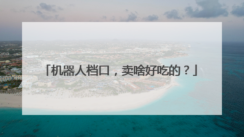 机器人档口，卖啥好吃的？