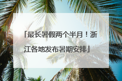 最长暑假两个半月！浙江各地发布暑期安排