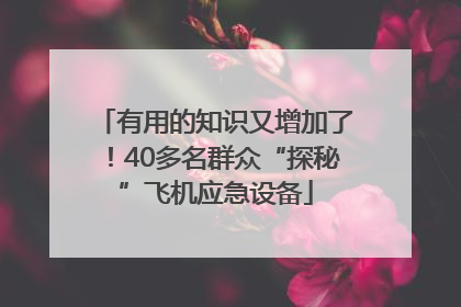 有用的知识又增加了！40多名群众“探秘”飞机应急设备