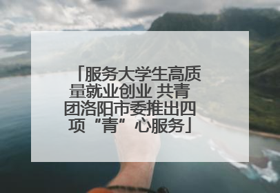 服务大学生高质量就业创业 共青团洛阳市委推出四项“青”心服务