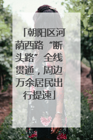 朝阳区河荫西路“断头路”全线贯通，周边万余居民出行提速