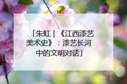 朱虹｜《江西漆艺美术史》：漆艺长河中的文明对话