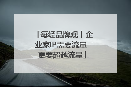 每经品牌观丨企业家IP需要流量 更要超越流量