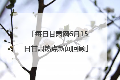 每日甘肃网6月15日甘肃热点新闻回顾