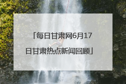 每日甘肃网6月17日甘肃热点新闻回顾