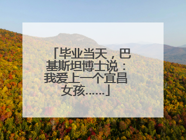 毕业当天，巴基斯坦博士说：我爱上一个宜昌女孩……
