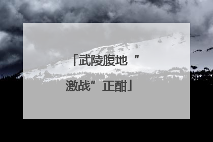 武陵腹地“激战”正酣