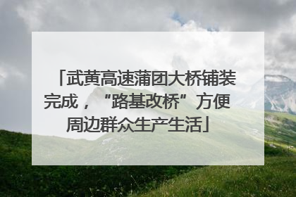 武黄高速蒲团大桥铺装完成，“路基改桥”方便周边群众生产生活