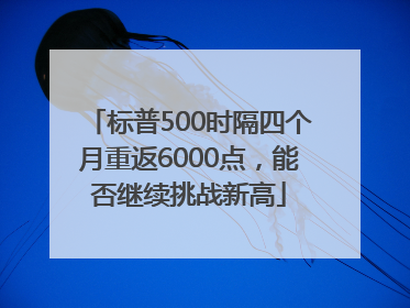 标普500时隔四个月重返6000点，能否继续挑战新高