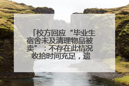 校方回应“毕业生宿舍未及清理物品被卖”：不存在此情况 收拾时间充足，遗留物品会帮保管