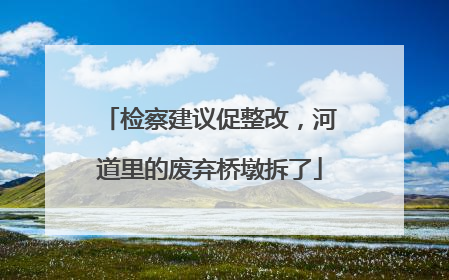 检察建议促整改，河道里的废弃桥墩拆了
