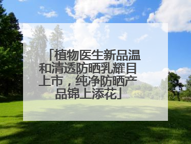 植物医生新品温和清透防晒乳耀目上市，纯净防晒产品锦上添花