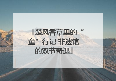 楚风香草里的“童”行记 非遗馆的双节奇遇