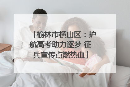 榆林市横山区：护航高考助力逐梦 征兵宣传点燃热血