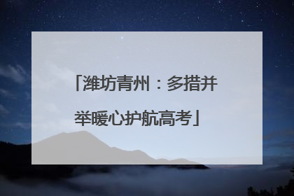 潍坊青州：多措并举暖心护航高考