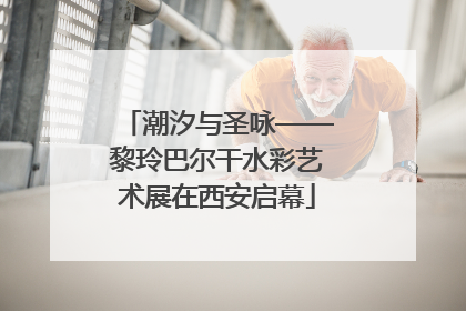 潮汐与圣咏——黎玲巴尔干水彩艺术展在西安启幕