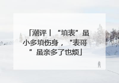 潮评丨“填表”虽小多填伤身，“表哥”虽亲多了也烦
