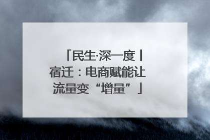 民生·深一度丨宿迁：电商赋能让流量变“增量”
