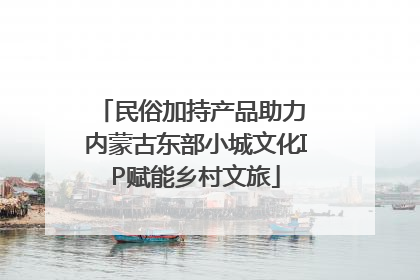 民俗加持产品助力 内蒙古东部小城文化IP赋能乡村文旅