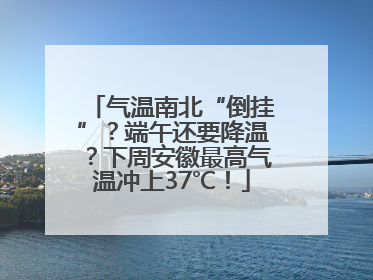 气温南北“倒挂”？端午还要降温？下周安徽最高气温冲上37℃！