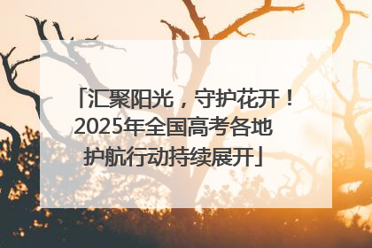 汇聚阳光，守护花开！2025年全国高考各地护航行动持续展开