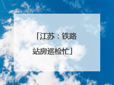江苏：铁路站房巡检忙