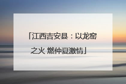 江西吉安县：以龙窑之火 燃仲夏激情