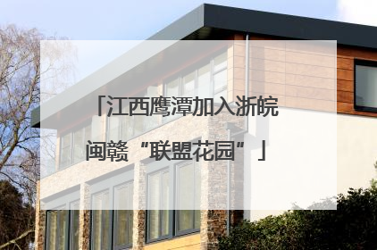江西鹰潭加入浙皖闽赣“联盟花园”