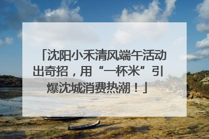 沈阳小禾清风端午活动出奇招，用“一杯米”引爆沈城消费热潮！