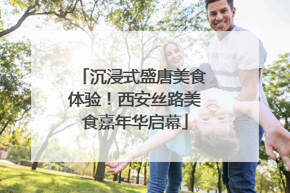 沉浸式盛唐美食体验！西安丝路美食嘉年华启幕
