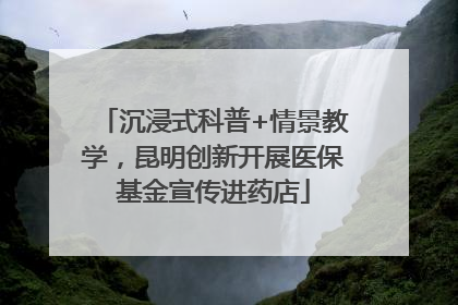 沉浸式科普+情景教学，昆明创新开展医保基金宣传进药店